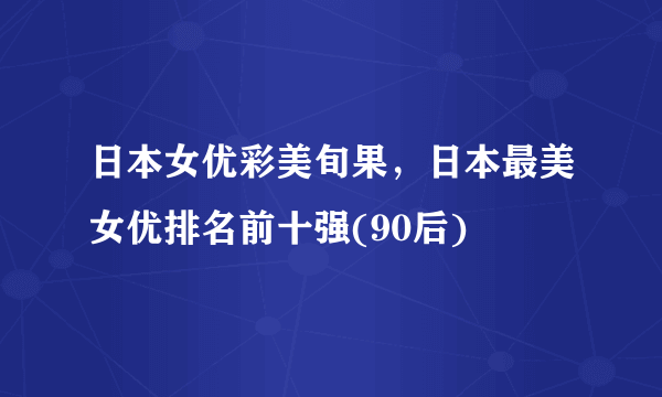 日本女优彩美旬果，日本最美女优排名前十强(90后)